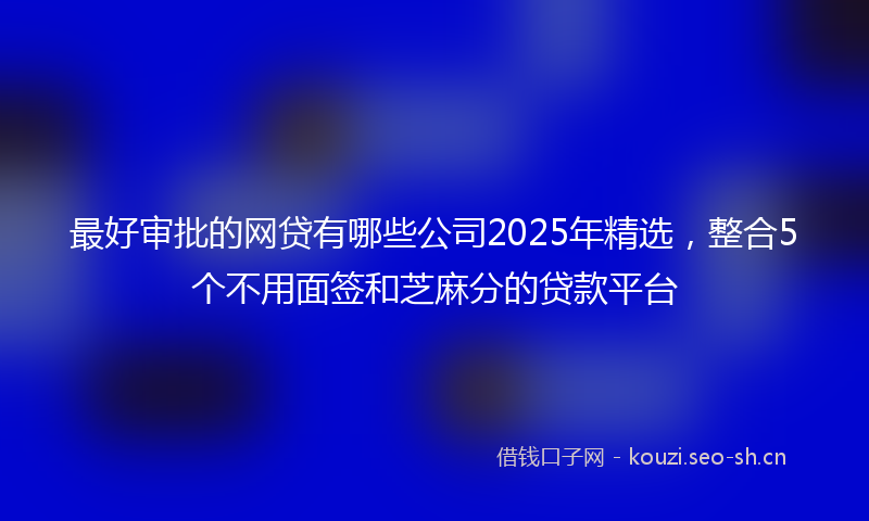 最好审批的网贷有哪些公司2025年精选,整合5个不用面签和芝麻分的贷款平台