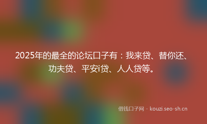 2025年的最全的论坛口子有：我来贷、替你还、功夫贷、平安i贷、人人贷等。