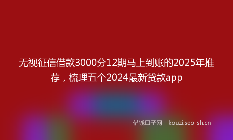 无视征信借款3000分12期马上到账的2025年推荐,梳理五个2024最新贷款app