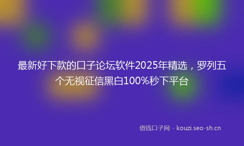 最新好下款的口子论坛软件2025年精选,罗列五个无视征信黑白100%秒下平台