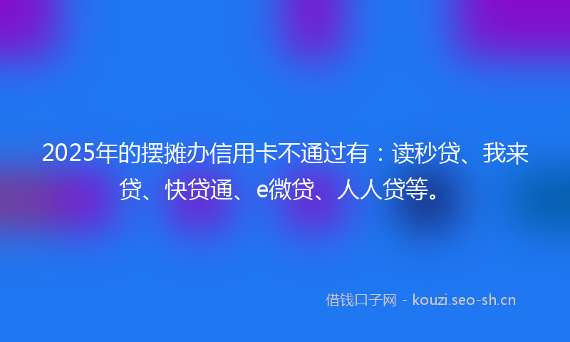 2025年的摆摊办信用卡不通过有:读秒贷、我来贷、快贷通、e微贷、人人贷等。