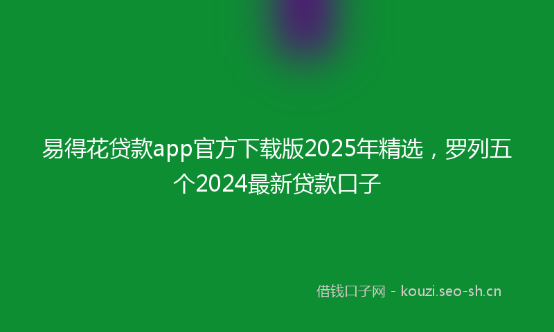 易得花贷款app官方下载版2025年精选，罗列五个2024最新贷款口子