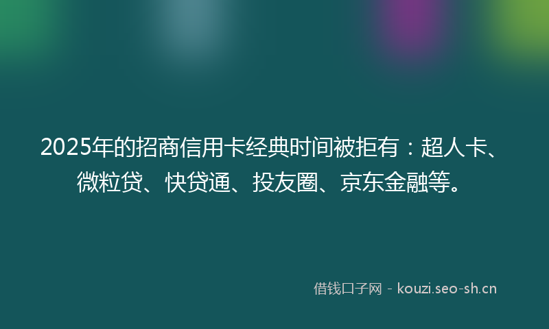 2025年的招商信用卡经典时间被拒有：超人卡、微粒贷、快贷通、投友圈、京东金融等。