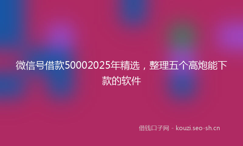 微信号借款50002025年精选，整理五个高炮能下款的软件