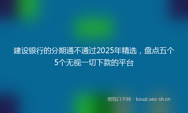 建设银行的分期通不通过2025年精选，盘点五个5个无视一切下款的平台
