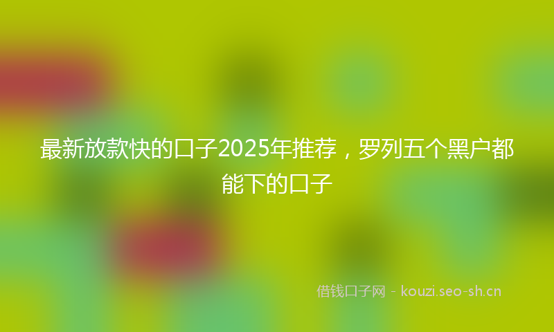 最新放款快的口子2025年推荐，罗列五个黑户都能下的口子
