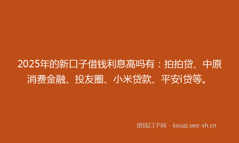 2025年的新口子借钱利息高吗有：拍拍贷、中原消费金融、投友圈、小米贷款、平安i贷等。