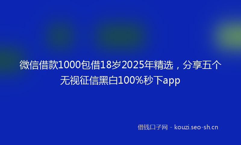 微信借款1000包借18岁2025年精选,分享五个无视征信黑白100%秒下app
