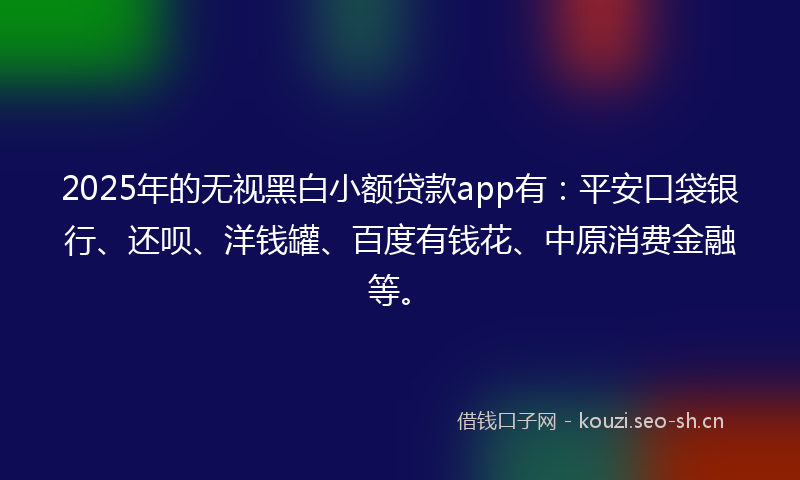 2025年的无视黑白小额贷款app有：平安口袋银行、还呗、洋钱罐、百度有钱花、中原消费金融等。