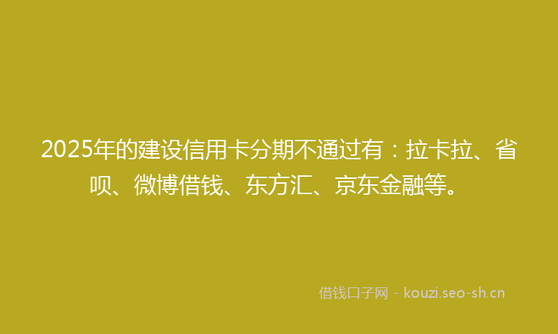 2025年的建设信用卡分期不通过有：拉卡拉、省呗、微博借钱、东方汇、京东金融等。