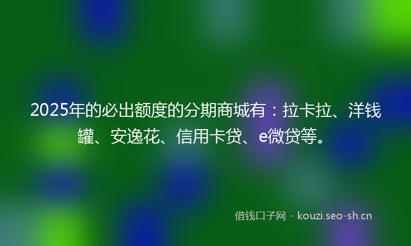 2025年的必出额度的分期商城有：拉卡拉、洋钱罐、安逸花、信用卡贷、e微贷等。