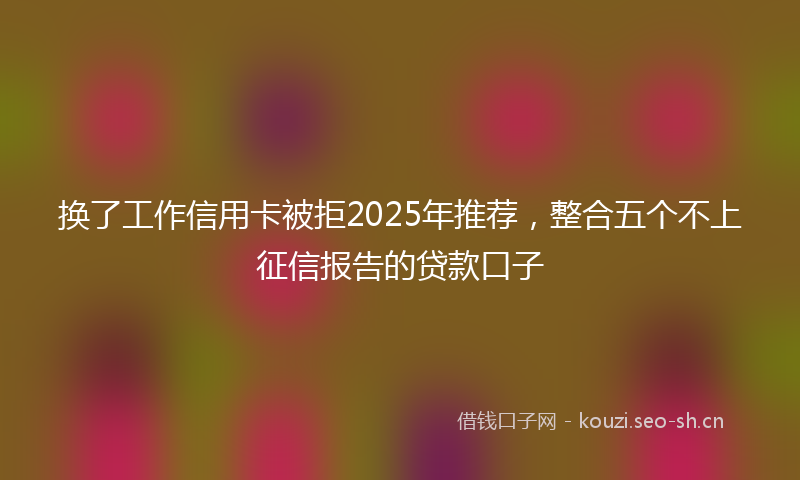 换了工作信用卡被拒2025年推荐，整合五个不上征信报告的贷款口子