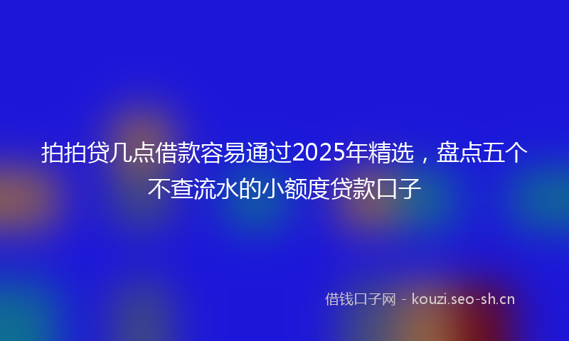 拍拍贷几点借款容易通过2025年精选，盘点五个不查流水的小额度贷款口子