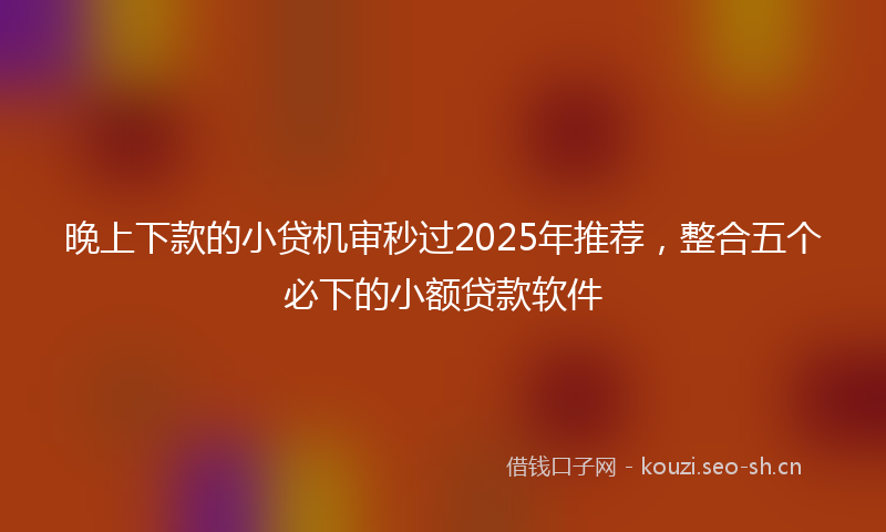 晚上下款的小贷机审秒过2025年推荐，整合五个必下的小额贷款软件