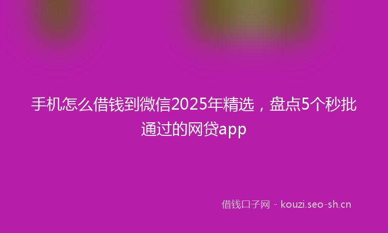手机怎么借钱到微信2025年精选，盘点5个秒批通过的网贷app