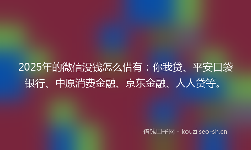 2025年的微信没钱怎么借有：你我贷、平安口袋银行、中原消费金融、京东金融、人人贷等。