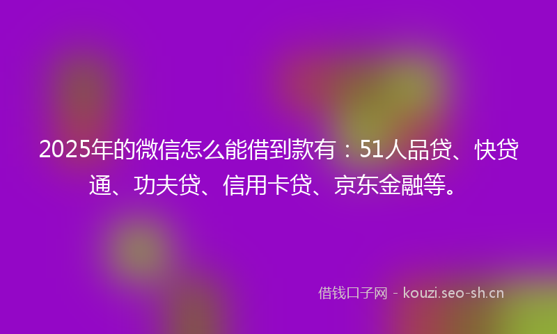 2025年的微信怎么能借到款有：51人品贷、快贷通、功夫贷、信用卡贷、京东金融等。