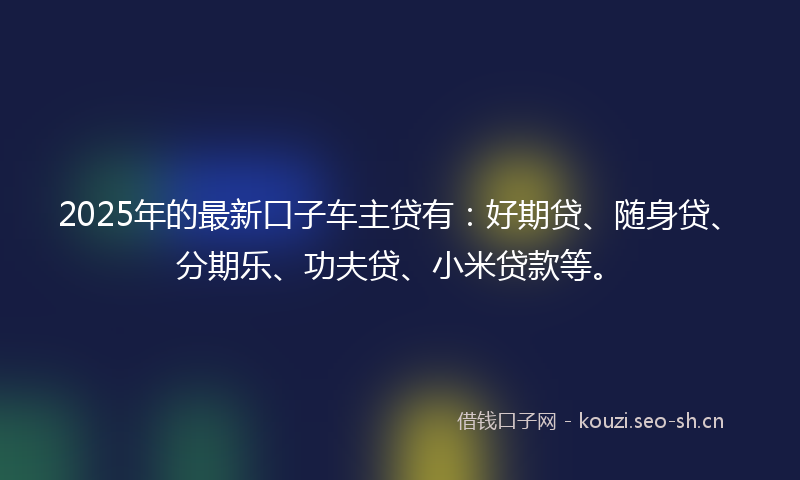 2025年的最新口子车主贷有：好期贷、随身贷、分期乐、功夫贷、小米贷款等。