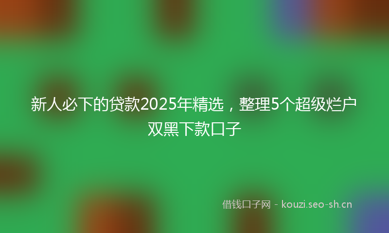 新人必下的贷款2025年精选，整理5个超级烂户双黑下款口子