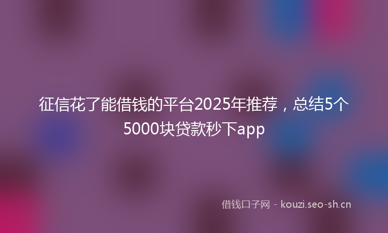 征信花了能借钱的平台2025年推荐，总结5个5000块贷款秒下app