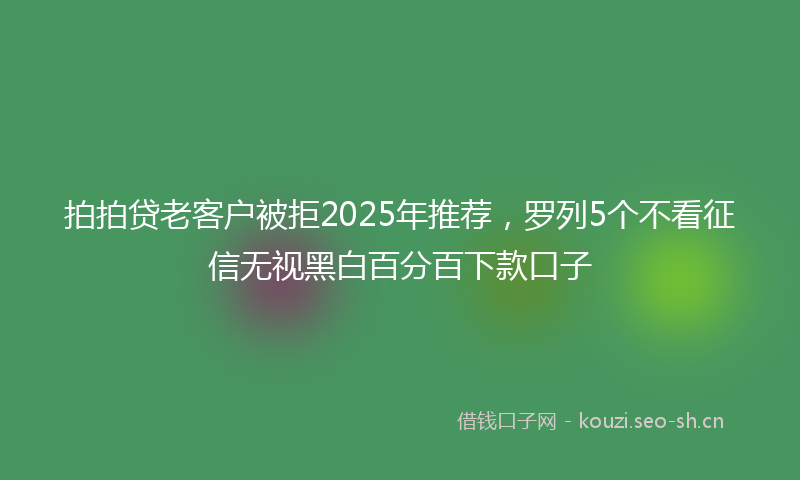 拍拍贷老客户被拒2025年推荐，罗列5个不看征信无视黑白百分百下款口子