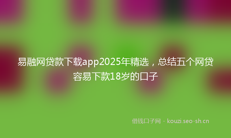 易融网贷款下载app2025年精选，总结五个网贷容易下款18岁的口子