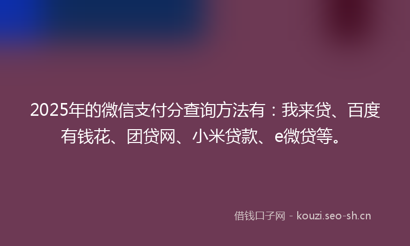2025年的微信支付分查询方法有:我来贷、百度有钱花、团贷网、小米贷款、e微贷等。