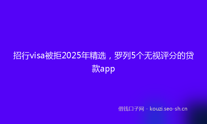 招行visa被拒2025年精选，罗列5个无视评分的贷款app