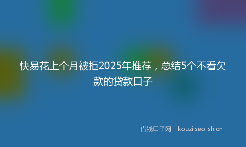 快易花上个月被拒2025年推荐，总结5个不看欠款的贷款口子