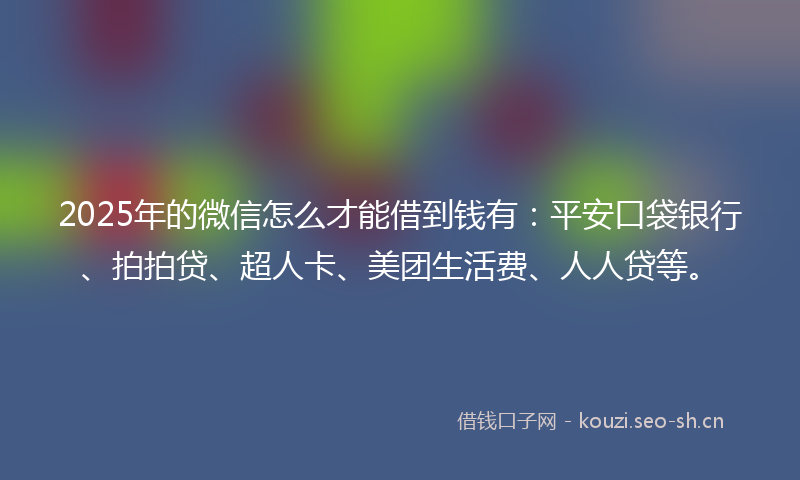 2025年的微信怎么才能借到钱有：平安口袋银行、拍拍贷、超人卡、美团生活费、人人贷等。