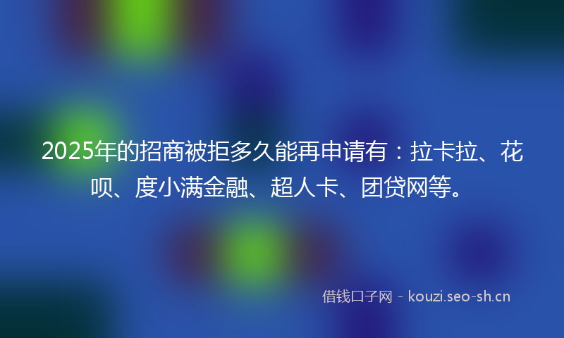 2025年的招商被拒多久能再申请有：拉卡拉、花呗、度小满金融、超人卡、团贷网等。