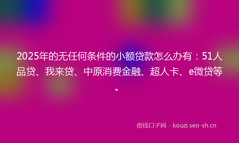 2025年的无任何条件的小额贷款怎么办有:51人品贷、我来贷、中原消费金融、超人卡、e微贷等。