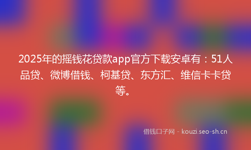 2025年的摇钱花贷款app官方下载安卓有:51人品贷、微博借钱、柯基贷、东方汇、维信卡卡贷等。