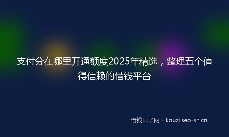 支付分在哪里开通额度2025年精选，整理五个值得信赖的借钱平台