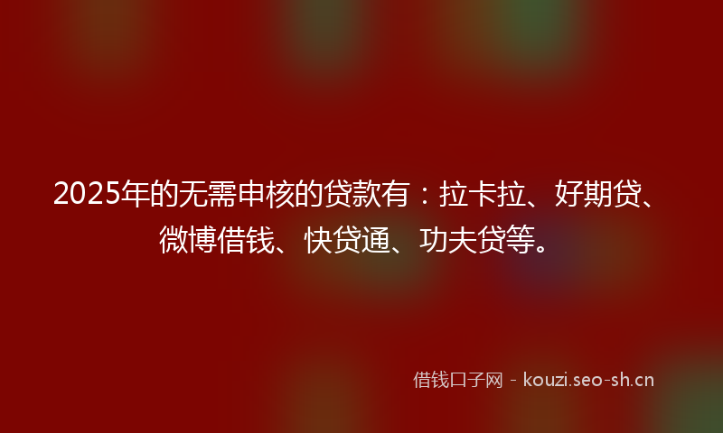 2025年的无需申核的贷款有：拉卡拉、好期贷、微博借钱、快贷通、功夫贷等。