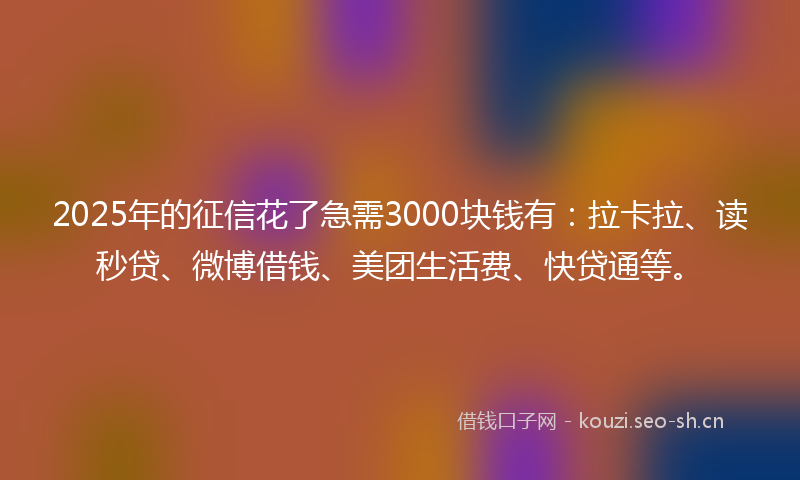 2025年的征信花了急需3000块钱有：拉卡拉、读秒贷、微博借钱、美团生活费、快贷通等。