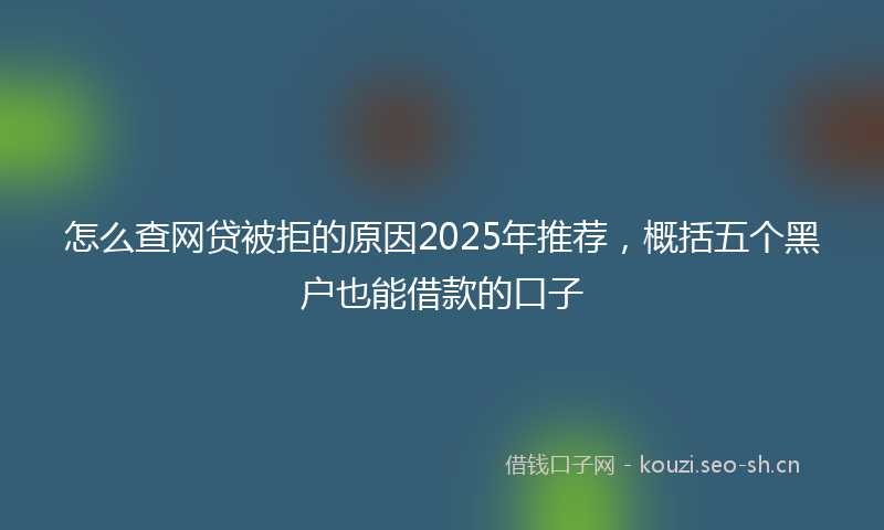 怎么查网贷被拒的原因2025年推荐，概括五个黑户也能借款的口子