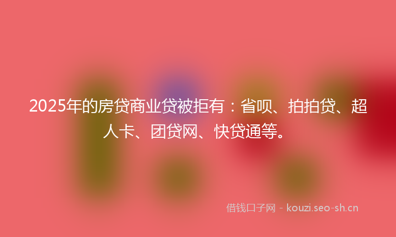 2025年的房贷商业贷被拒有：省呗、拍拍贷、超人卡、团贷网、快贷通等。