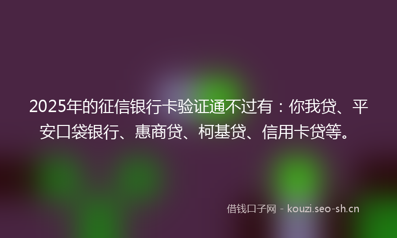 2025年的征信银行卡验证通不过有：你我贷、平安口袋银行、惠商贷、柯基贷、信用卡贷等。