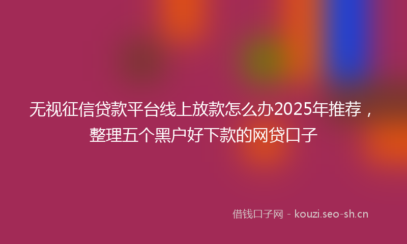 无视征信贷款平台线上放款怎么办2025年推荐，整理五个黑户好下款的网贷口子