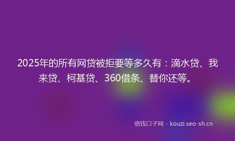 2025年的所有网贷被拒要等多久有：滴水贷、我来贷、柯基贷、360借条、替你还等。