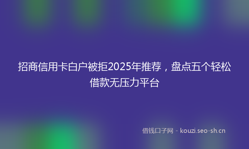 招商信用卡白户被拒2025年推荐，盘点五个轻松借款无压力平台