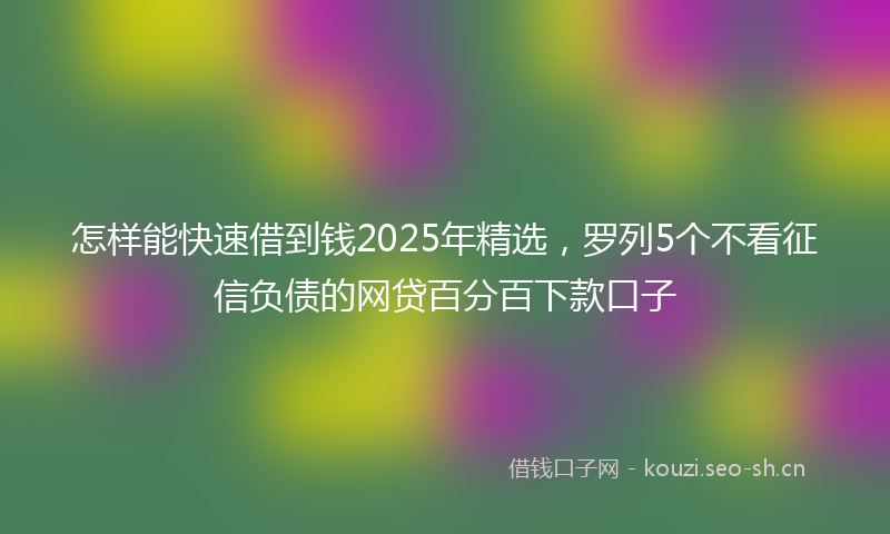 怎样能快速借到钱2025年精选，罗列5个不看征信负债的网贷百分百下款口子