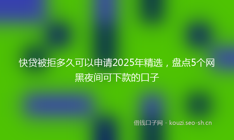 快贷被拒多久可以申请2025年精选，盘点5个网黑夜间可下款的口子