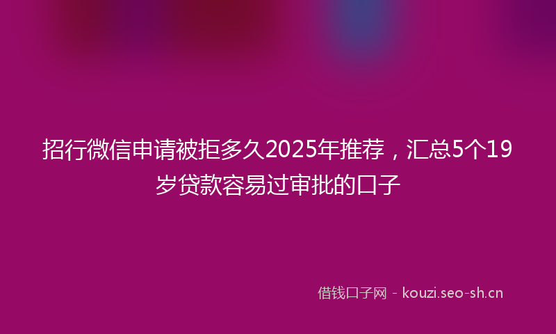 招行微信申请被拒多久2025年推荐，汇总5个19岁贷款容易过审批的口子