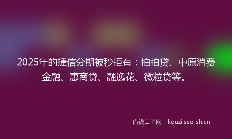2025年的捷信分期被秒拒有：拍拍贷、中原消费金融、惠商贷、融逸花、微粒贷等。