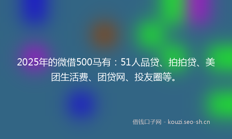 2025年的微借500马有：51人品贷、拍拍贷、美团生活费、团贷网、投友圈等。