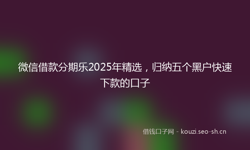 微信借款分期乐2025年精选，归纳五个黑户快速下款的口子