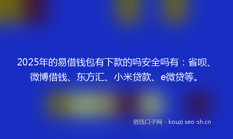 2025年的易借钱包有下款的吗安全吗有：省呗、微博借钱、东方汇、小米贷款、e微贷等。