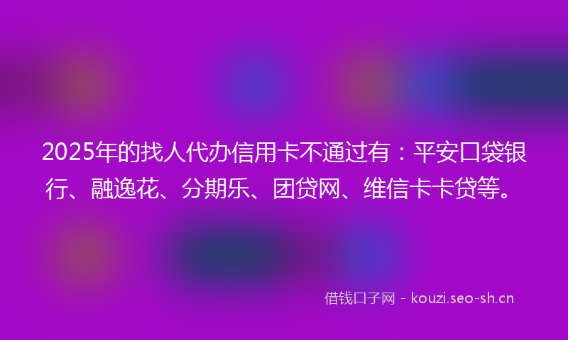 2025年的找人代办信用卡不通过有：平安口袋银行、融逸花、分期乐、团贷网、维信卡卡贷等。